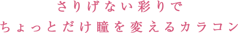 さりげない彩で ちょっとだけ瞳を変えるカラコン